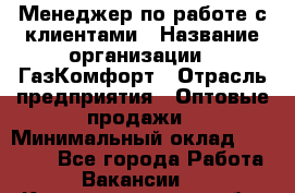 Менеджер по работе с клиентами › Название организации ­ ГазКомфорт › Отрасль предприятия ­ Оптовые продажи › Минимальный оклад ­ 20 000 - Все города Работа » Вакансии   . Калининградская обл.,Приморск г.